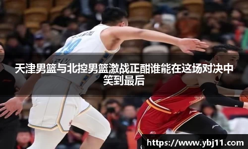 天津男篮与北控男篮激战正酣谁能在这场对决中笑到最后